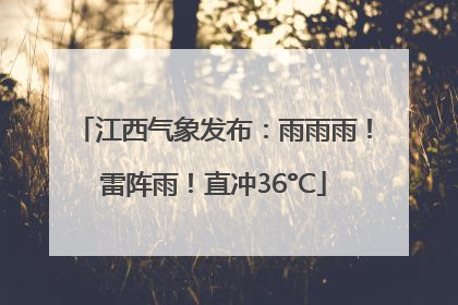 江西气象发布：雨雨雨！雷阵雨！直冲36°C